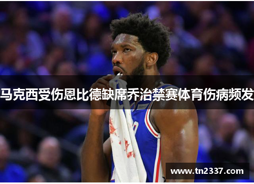 马克西受伤恩比德缺席乔治禁赛体育伤病频发